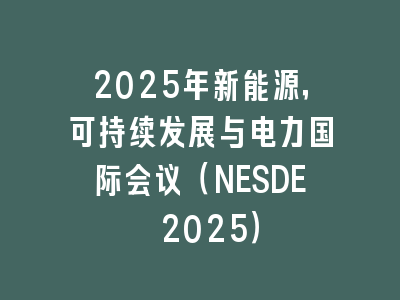 2025年新能源，可持续发展与电力国际会议（NESDE 2025）