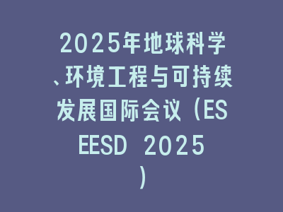 2025年地球科学、环境工程与可持续发展国际会议（ESEESD 2025）