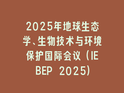 2025年地球生态学、生物技术与环境保护国际会议（IEBEP 2025）