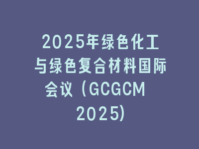 2025年绿色化工与绿色复合材料国际会议（GCGCM 2025)