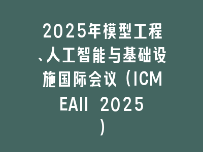 2025年模型工程、人工智能与基础设施国际会议（ICMEAII 2025）