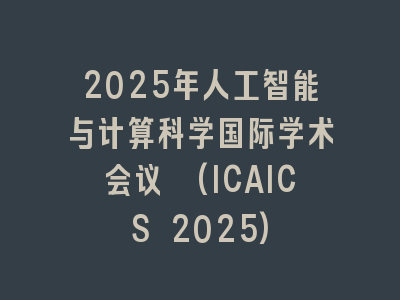 2025年人工智能与计算科学国际学术会议 (ICAICS 2025)