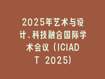 2025年艺术与设计、科技融合国际学术会议（ICIADT 2025）