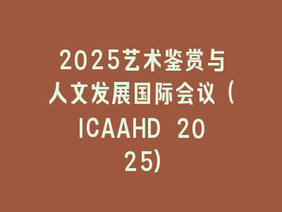 2025艺术鉴赏与人文发展国际会议（ICAAHD 2025)