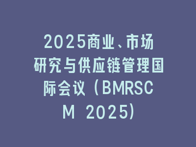 2025商业、市场研究与供应链管理国际会议（BMRSCM 2025）