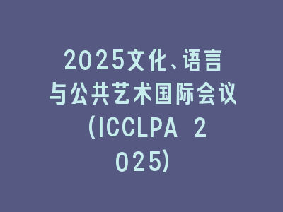 2025文化、语言与公共艺术国际会议(ICCLPA 2025)