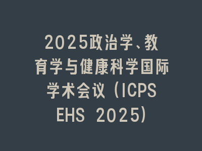 2025政治学、教育学与健康科学国际学术会议（ICPSEHS 2025）