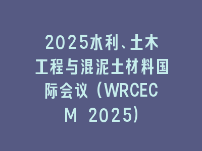 2025水利、土木工程与混泥土材料国际会议(WRCECM 2025）