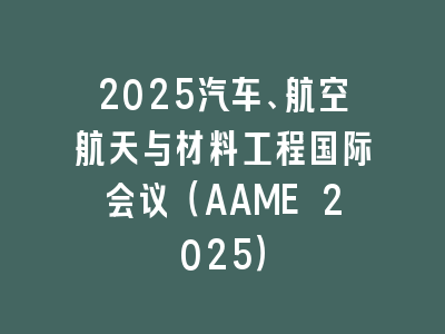 2025汽车、航空航天与材料工程国际会议（AAME 2025）