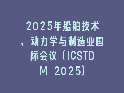 2025年船舶技术，动力学与制造业国际会议（ICSTDM 2025）
