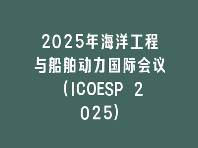 2025年海洋工程与船舶动力国际会议（ICOESP 2025）