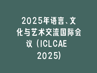 2025年语言、文化与艺术交流国际会议（ICLCAE 2025)