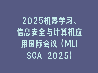 2025机器学习、信息安全与计算机应用国际会议（MLISCA 2025）