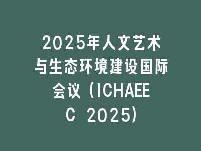 2025年人文艺术与生态环境建设国际会议（ICHAEEC 2025）