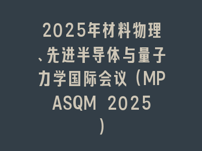 2025年材料物理、先进半导体与量子力学国际会议（MPASQM 2025）