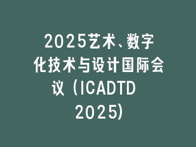 2025艺术、数字化技术与设计国际会议（ICADTD 2025)