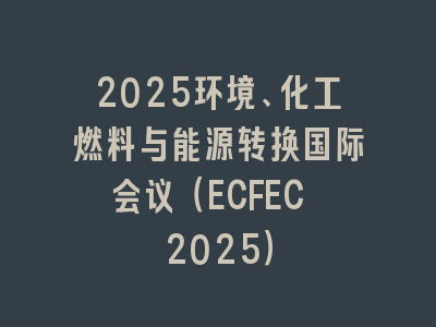 2025环境、化工燃料与能源转换国际会议（ECFEC 2025）