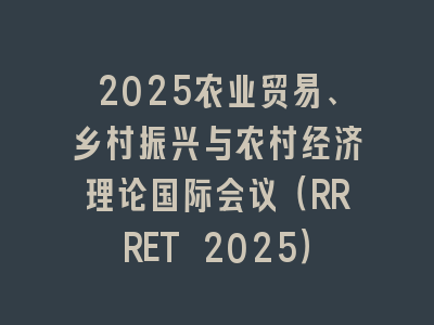 2025农业贸易、乡村振兴与农村经济理论国际会议（RRRET 2025）