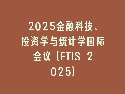 2025金融科技、投资学与统计学国际会议（FTIS 2025）