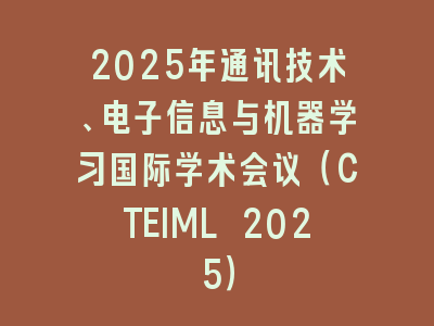 2025年通讯技术、电子信息与机器学习国际学术会议（CTEIML 2025）