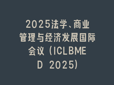 2025法学、商业管理与经济发展国际会议（ICLBMED 2025）