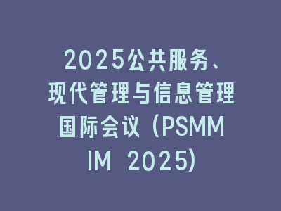 2025公共服务、现代管理与信息管理国际会议(PSMMIM 2025)