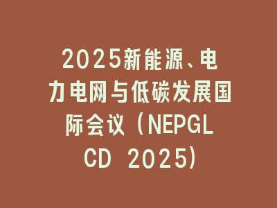2025新能源、电力电网与低碳发展国际会议（NEPGLCD 2025）