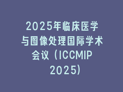 2025年临床医学与图像处理国际学术会议（ICCMIP 2025）
