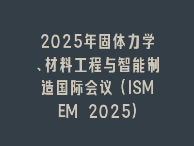 2025年固体力学、材料工程与智能制造国际会议（ISMEM 2025）