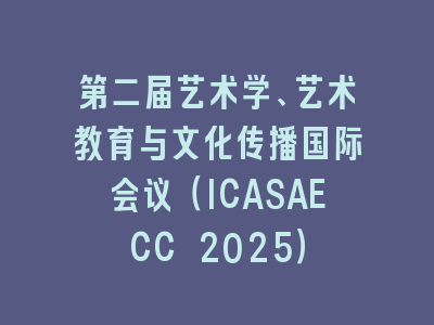 第二届艺术学、艺术教育与文化传播国际会议（ICASAECC 2025）
