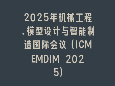 2025年机械工程、模型设计与智能制造国际会议（ICMEMDIM 2025）