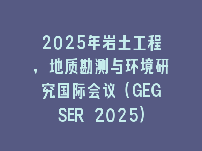 2025年岩土工程，地质勘测与环境研究国际会议（GEGSER 2025）