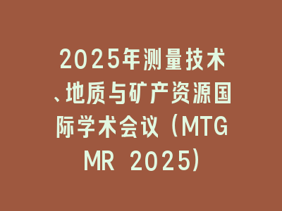 2025年测量技术、地质与矿产资源国际学术会议（MTGMR 2025）