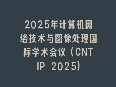 2025年计算机网络技术与图像处理国际学术会议（CNTIP 2025）