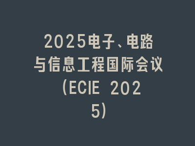 2025电子、电路与信息工程国际会议（ECIE 2025）