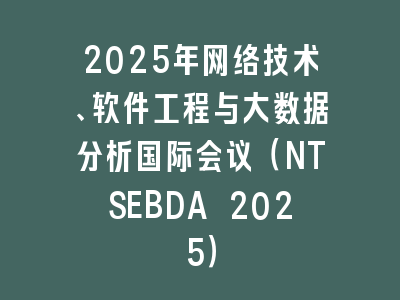 2025年网络技术、软件工程与大数据分析国际会议（NTSEBDA 2025）