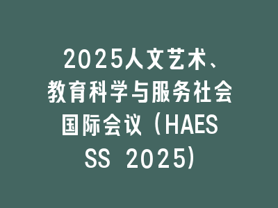 2025人文艺术、教育科学与服务社会国际会议（HAESSS 2025）