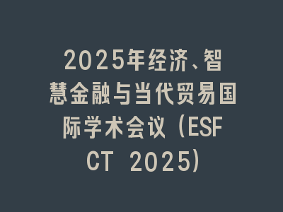 2025年经济、智慧金融与当代贸易国际学术会议（ESFCT 2025）