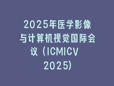 2025年医学影像与计算机视觉国际会议（ICMICV 2025)