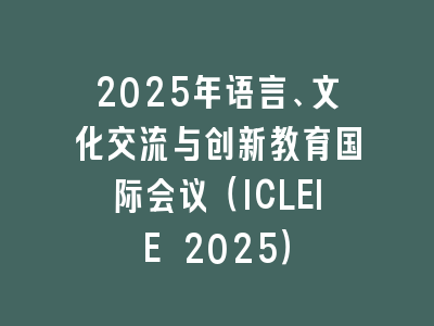 2025年语言、文化交流与创新教育国际会议（ICLEIE 2025）
