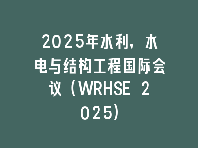 2025年水利，水电与结构工程国际会议（WRHSE 2025）