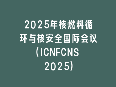 2025年核燃料循环与核安全国际会议（ICNFCNS 2025）