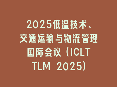 2025低温技术、交通运输与物流管理国际会议（ICLTTLM 2025）
