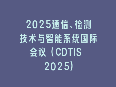 2025通信、检测技术与智能系统国际会议（CDTIS 2025）