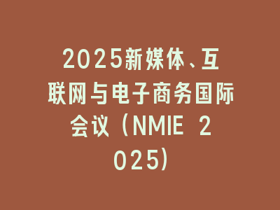 2025新媒体、互联网与电子商务国际会议（NMIE 2025）