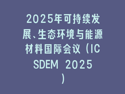 2025年可持续发展、生态环境与能源材料国际会议（ICSDEM 2025）