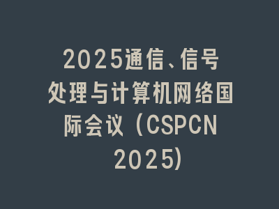 2025通信、信号处理与计算机网络国际会议(CSPCN 2025)