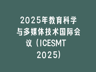 2025年教育科学与多媒体技术国际会议（ICESMT 2025）