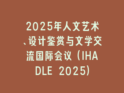 2025年人文艺术、设计鉴赏与文学交流国际会议（IHADLE 2025）
