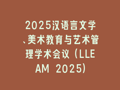 2025汉语言文学、美术教育与艺术管理学术会议（LLEAM 2025）